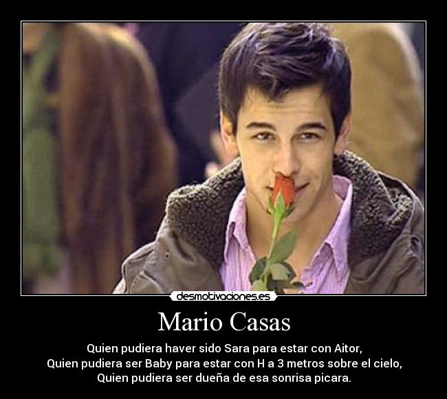 Mario Casas - Quien pudiera haver sido Sara para estar con Aitor,
Quien pudiera ser Baby para estar con H a 3 metros sobre el cielo,
Quien pudiera ser dueña de esa sonrisa picara.