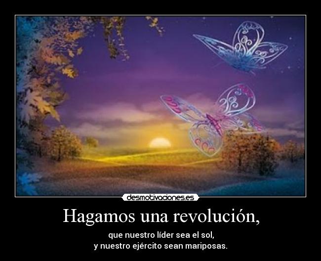 Hagamos una revolución, - que nuestro líder sea el sol,
y nuestro ejército sean mariposas.