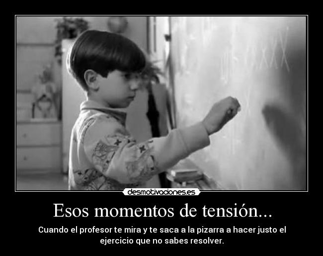 Esos momentos de tensión... - Cuando el profesor te mira y te saca a la pizarra a hacer justo el
ejercicio que no sabes resolver.