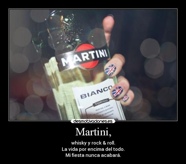 Martini, - whisky y rock & roll.
La vida por encima del todo.
Mi fiesta nunca acabará.