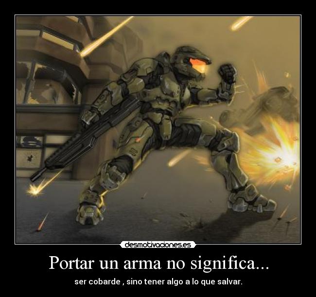 Portar un arma no significa... - ser cobarde , sino tener algo a lo que salvar.