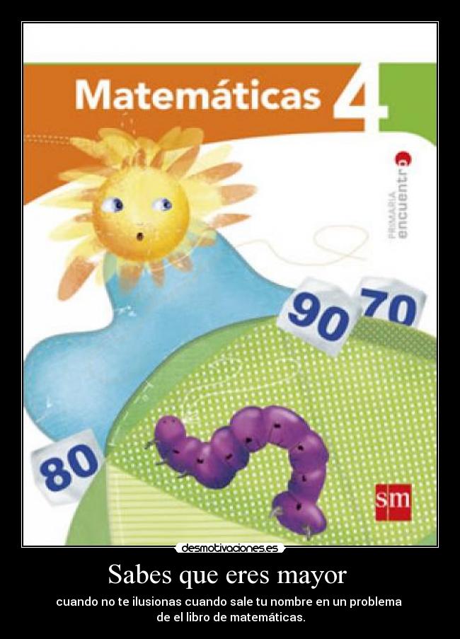 Sabes que eres mayor - cuando no te ilusionas cuando sale tu nombre en un problema
de el libro de matemáticas.