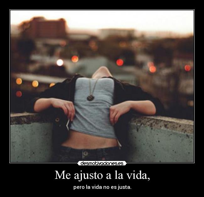 Me ajusto a la vida, - pero la vida no es justa.