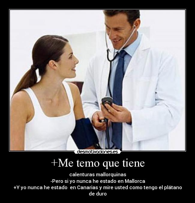 +Me temo que tiene - calenturas mallorquinas
-Pero si yo nunca he estado en Mallorca
+Y yo nunca he estado  en Canarias y mire usted como tengo el plátano de duro