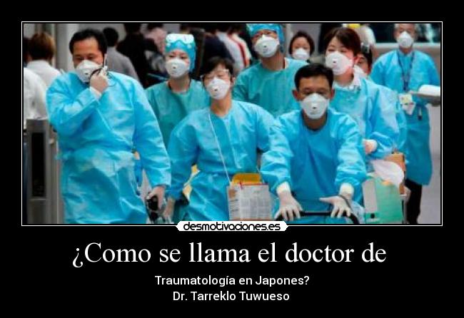 ¿Como se llama el doctor de  - Traumatología en Japones?
Dr. Tarreklo Tuwueso 