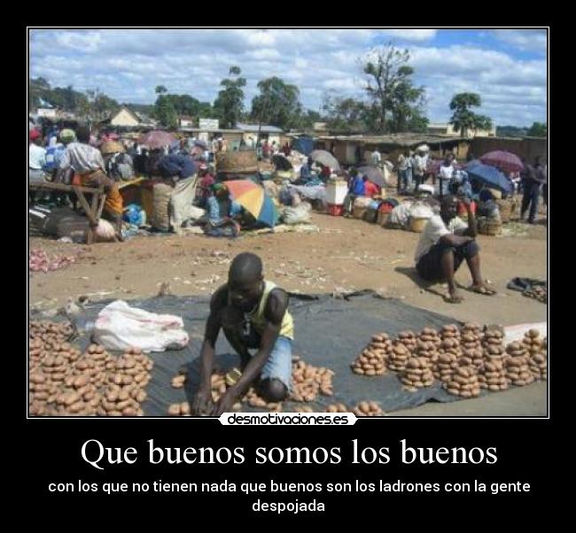 Que buenos somos los buenos - con los que no tienen nada que buenos son los ladrones con la gente despojada