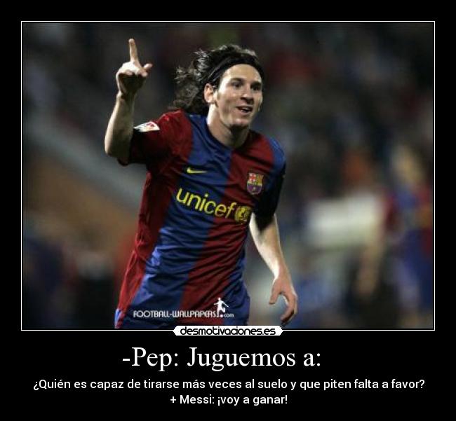 -Pep: Juguemos a: - ¿Quién es capaz de tirarse más veces al suelo y que piten falta a favor?
+ Messi: ¡voy a ganar!