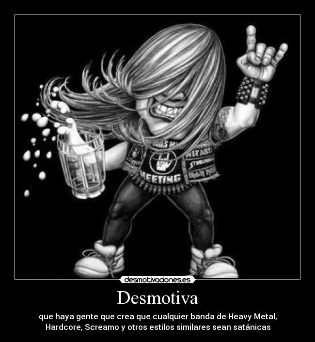 Desmotiva - que haya gente que crea que cualquier banda de Heavy Metal,
Hardcore, Screamo y otros estilos similares sean satánicas