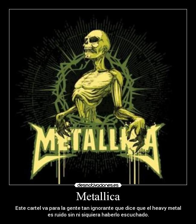 Metallica - Este cartel va para la gente tan ignorante que dice que el heavy metal
es ruido sin ni siquiera haberlo escuchado.