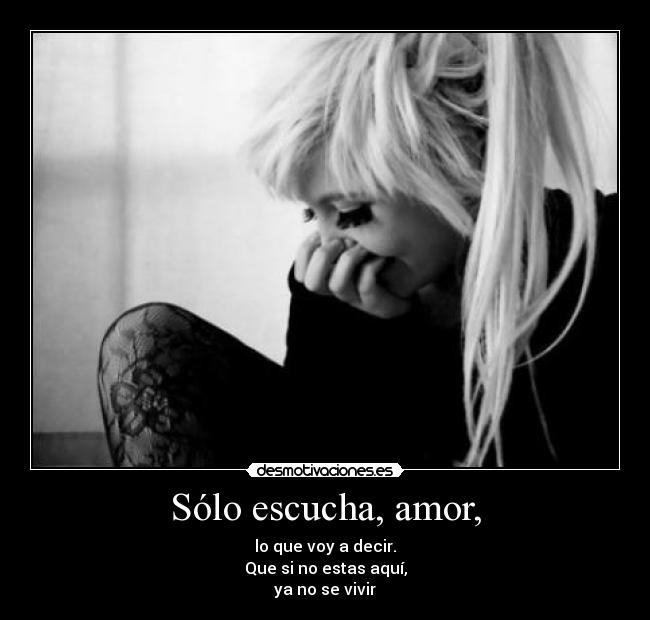 Sólo escucha, amor, - lo que voy a decir.
Que si no estas aquí,
ya no se vivir