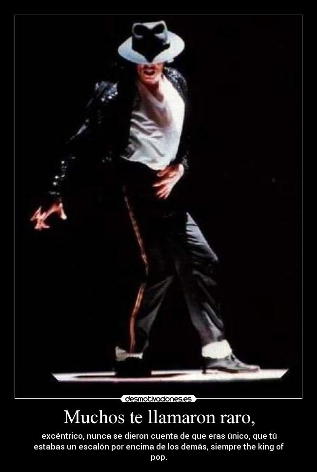 Muchos te llamaron raro, - excéntrico, nunca se dieron cuenta de que eras único, que tú
estabas un escalón por encima de los demás, siempre the king of
pop.