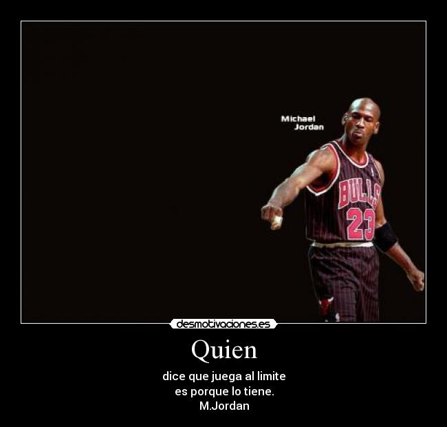 Quien - dice que juega al limite
es porque lo tiene.
M.Jordan