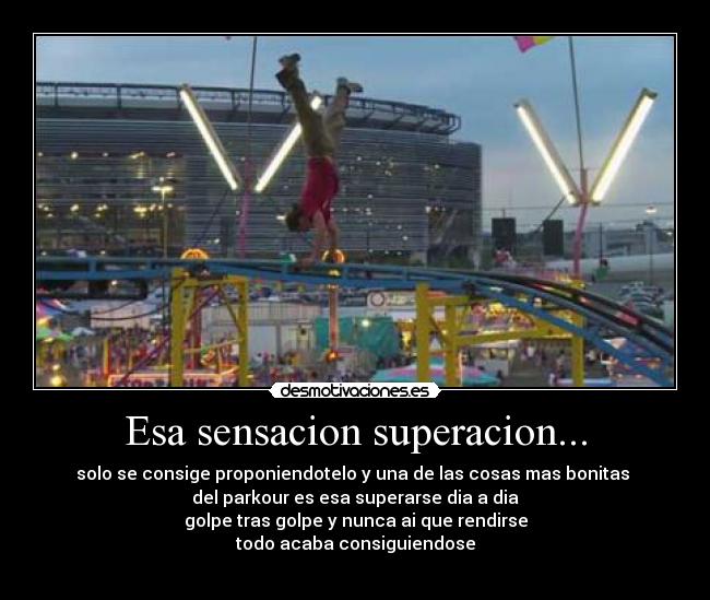 Esa sensacion superacion... - solo se consige proponiendotelo y una de las cosas mas bonitas
del parkour es esa superarse dia a dia
golpe tras golpe y nunca ai que rendirse
todo acaba consiguiendose