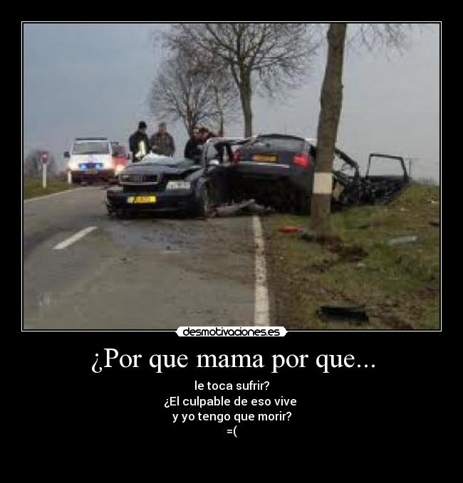 ¿Por que mama por que... - le toca sufrir?
¿El culpable de eso vive
y yo tengo que morir?
=(