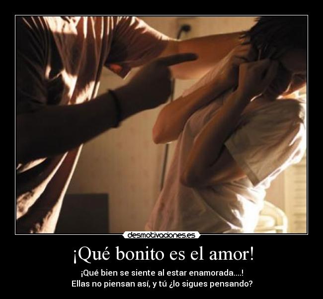 ¡Qué bonito es el amor! - ¡Qué bien se siente al estar enamorada....!
Ellas no piensan así, y tú ¿lo sigues pensando?