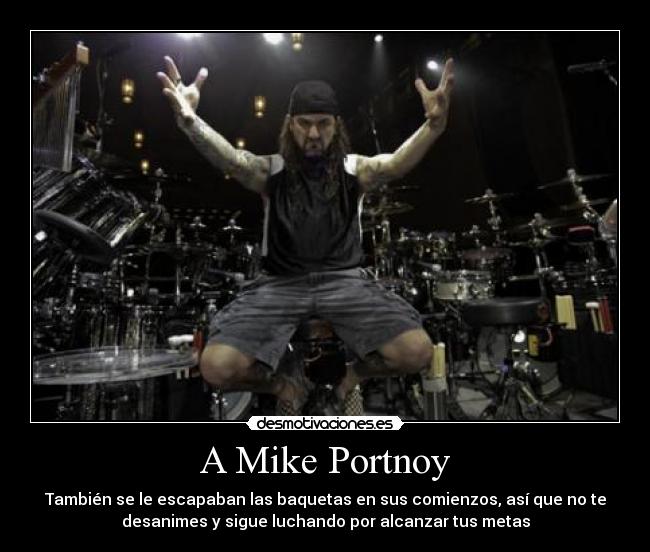 A Mike Portnoy - También se le escapaban las baquetas en sus comienzos, así que no te
desanimes y sigue luchando por alcanzar tus metas