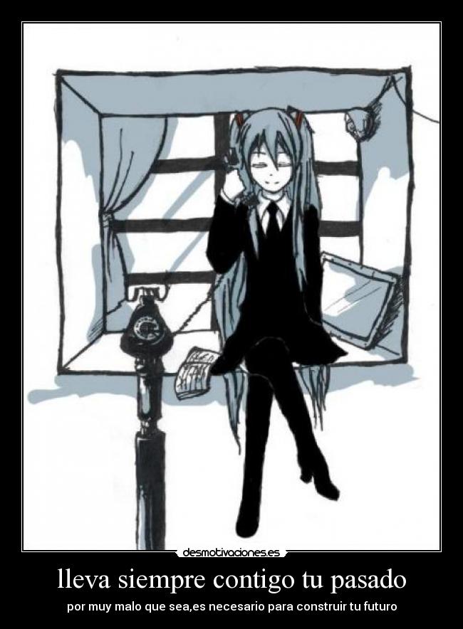 lleva siempre contigo tu pasado - por muy malo que sea,es necesario para construir tu futuro