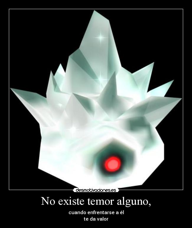 No existe temor alguno, - cuando enfrentarse a él
te da valor