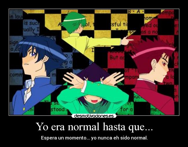 Yo era normal hasta que... - Espera un momento... yo nunca eh sido normal.
