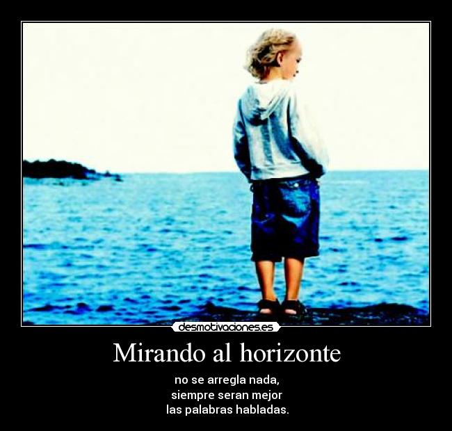 Mirando al horizonte - no se arregla nada,
siempre seran mejor
las palabras habladas.