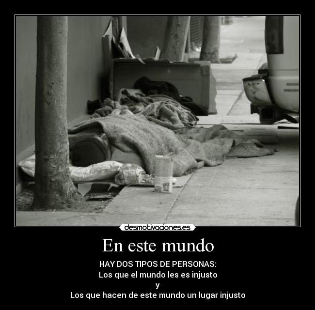 En este mundo - HAY DOS TIPOS DE PERSONAS:
Los que el mundo les es injusto
y
Los que hacen de este mundo un lugar injusto