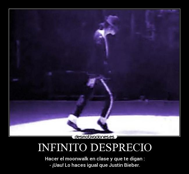 INFINITO DESPRECIO - Hacer el moonwalk en clase y que te digan :
- ¡Uau! Lo haces igual que Justin Bieber.