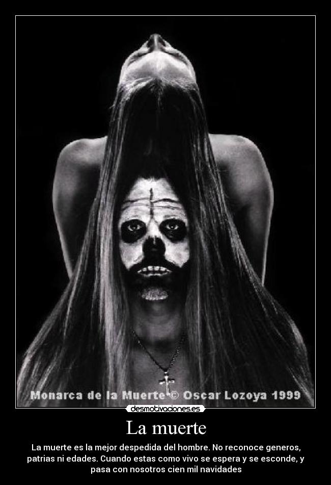 La muerte - La muerte es la mejor despedida del hombre. No reconoce generos,
patrias ni edades. Cuando estas como vivo se espera y se esconde, y
pasa con nosotros cien mil navidades