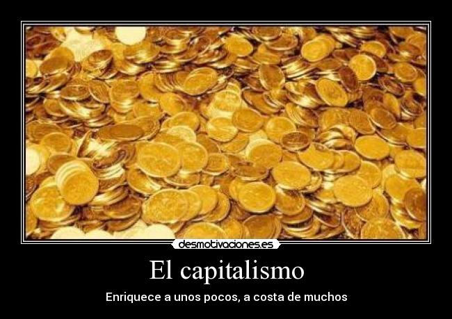 El capitalismo - Enriquece a unos pocos, a costa de muchos