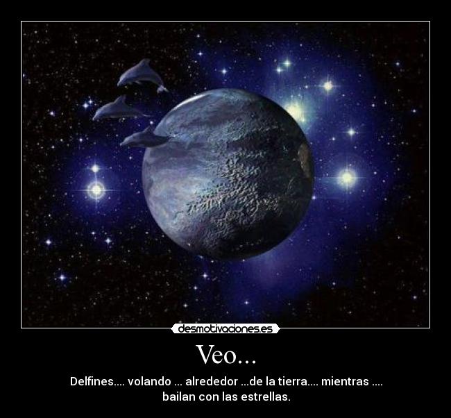 Veo... - Delfines.... volando ... alrededor ...de la tierra.... mientras .... bailan con las estrellas.