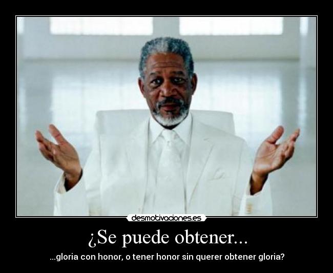 ¿Se puede obtener... - ...gloria con honor, o tener honor sin querer obtener gloria?