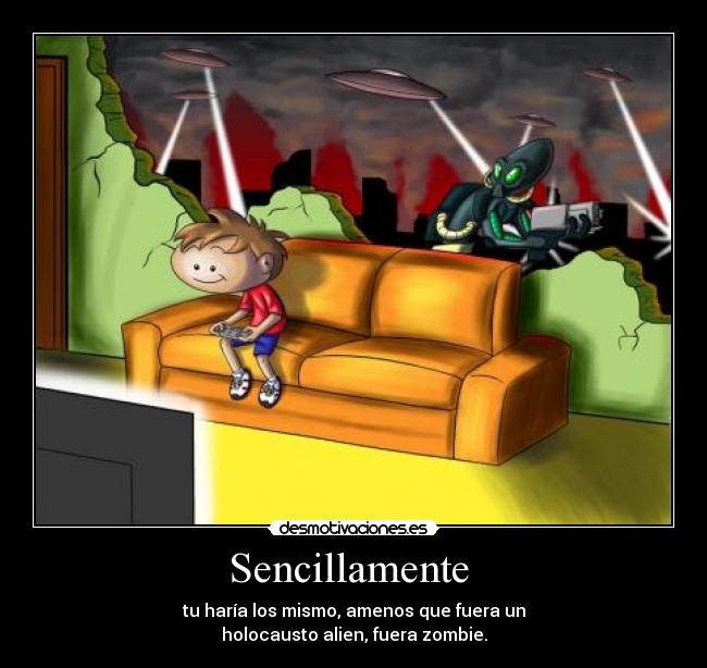 Sencillamente  - tu haría los mismo, amenos que fuera un
holocausto alien, fuera zombie.