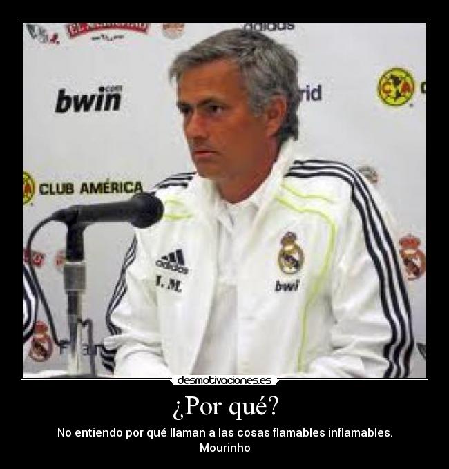 ¿Por qué? - No entiendo por qué llaman a las cosas flamables inflamables.
Mourinho