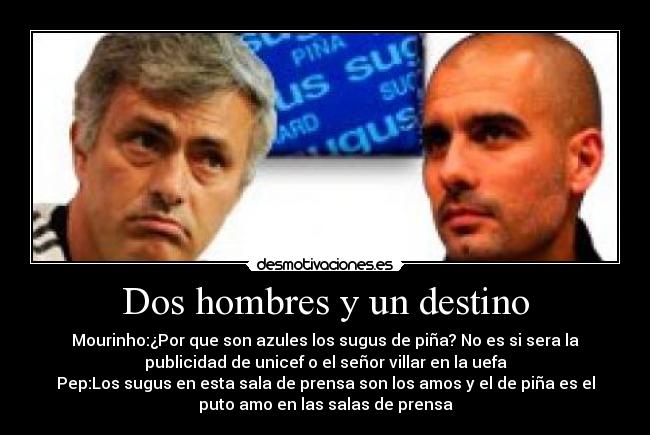 Dos hombres y un destino - Mourinho:¿Por que son azules los sugus de piña? No es si sera la
publicidad de unicef o el señor villar en la uefa
Pep:Los sugus en esta sala de prensa son los amos y el de piña es el
puto amo en las salas de prensa