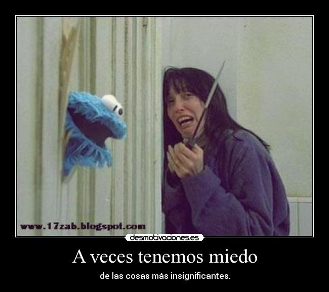 A veces tenemos miedo - de las cosas más insignificantes.