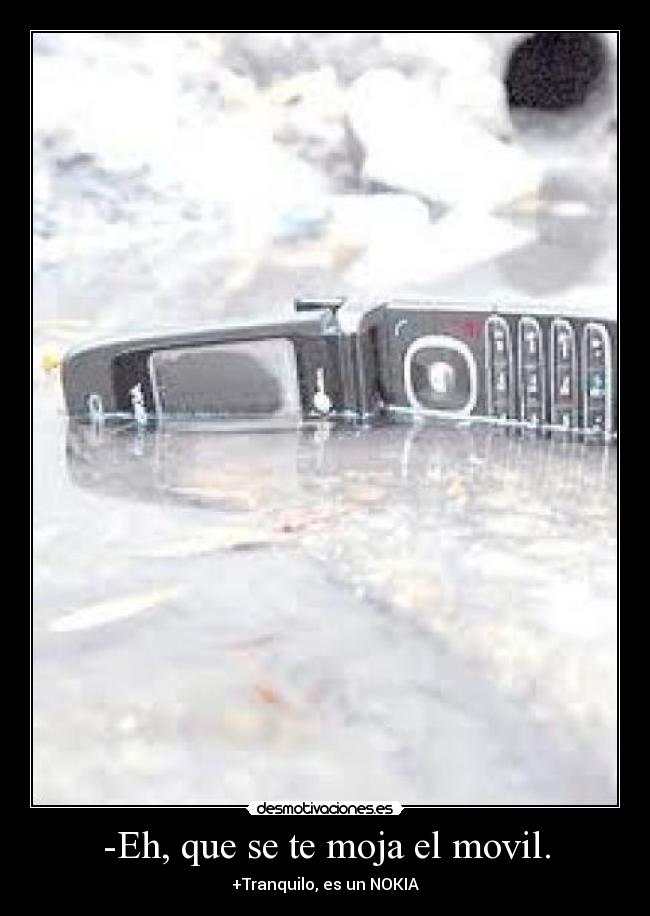 -Eh, que se te moja el movil. - +Tranquilo, es un NOKIA