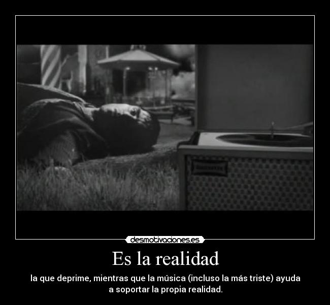Es la realidad - la que deprime, mientras que la música (incluso la más triste) ayuda
a soportar la propia realidad.