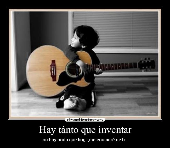 Hay tánto que inventar - no hay nada que fingir,me enamoré de ti...