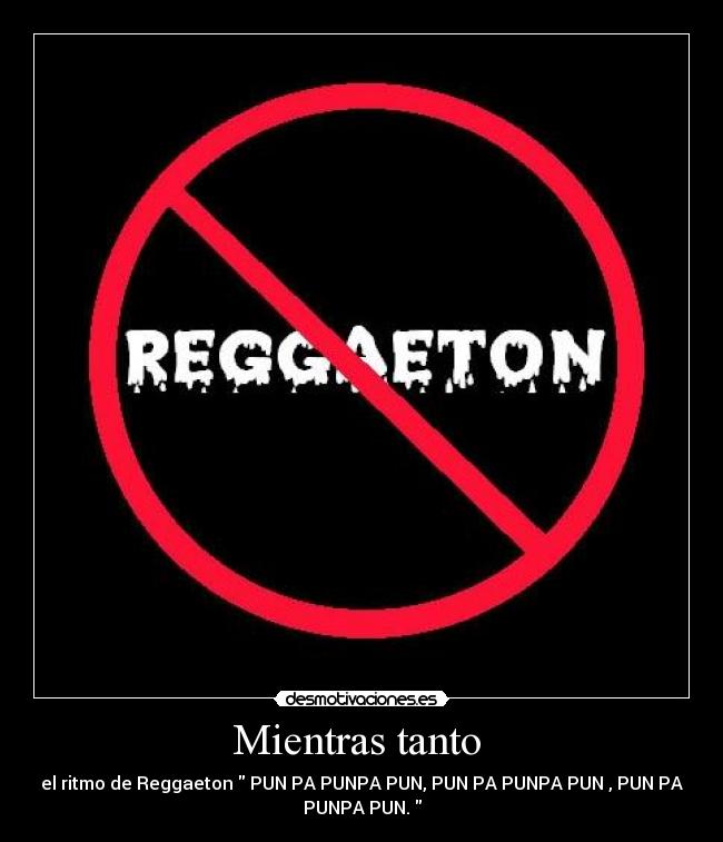 Mientras tanto  - el ritmo de Reggaeton  PUN PA PUNPA PUN, PUN PA PUNPA PUN , PUN PA
PUNPA PUN. 