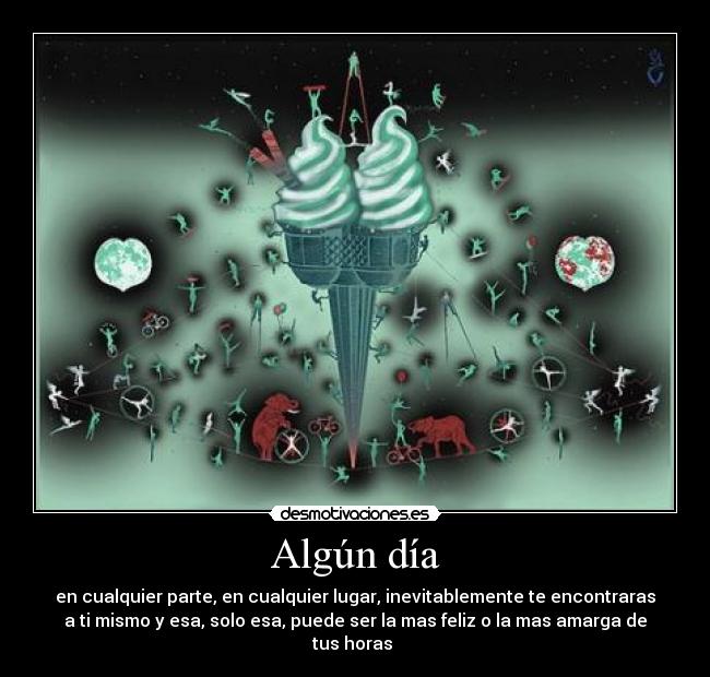 Algún día - en cualquier parte, en cualquier lugar, inevitablemente te encontraras
a ti mismo y esa, solo esa, puede ser la mas feliz o la mas amarga de
tus horas 