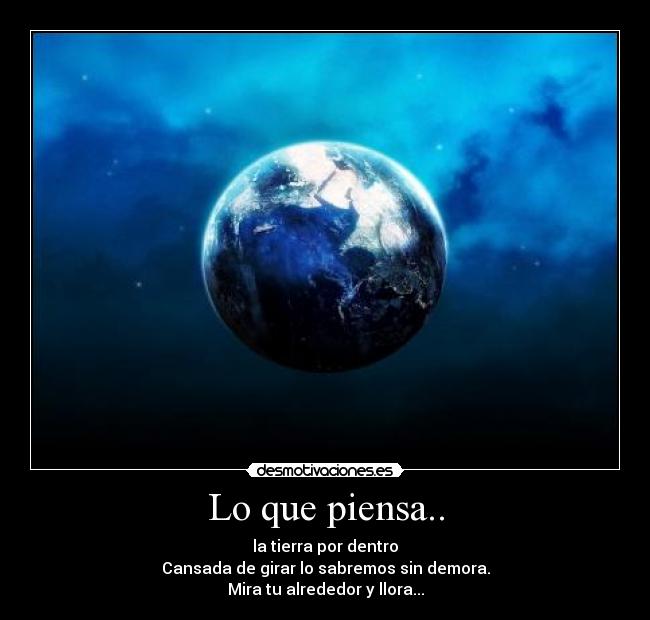 Lo que piensa.. - la tierra por dentro
Cansada de girar lo sabremos sin demora.
Mira tu alrededor y llora...