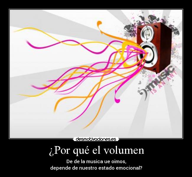 ¿Por qué el volumen - De de la musica ue oimos,
depende de nuestro estado emocional?