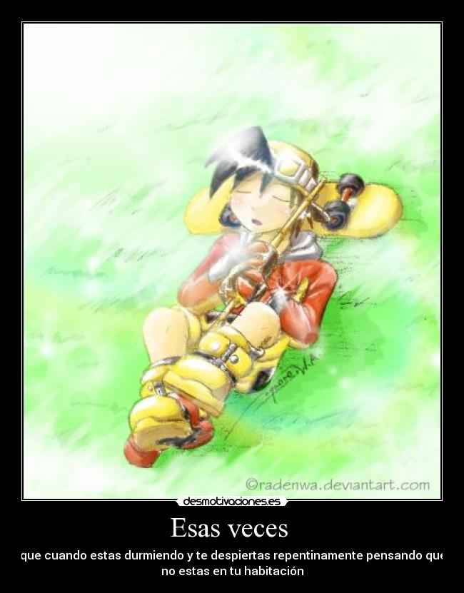 Esas veces - que cuando estas durmiendo y te despiertas repentinamente pensando que
no estas en tu habitación