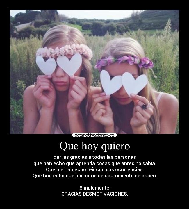 Que hoy quiero - dar las gracias a todas las personas
que han echo que aprenda cosas que antes no sabía.
Que me han echo reir con sus ocurrencias.
Que han echo que las horas de aburrimiento se pasen.

Simplemente:
GRACIAS DESMOTIVACIONES.
