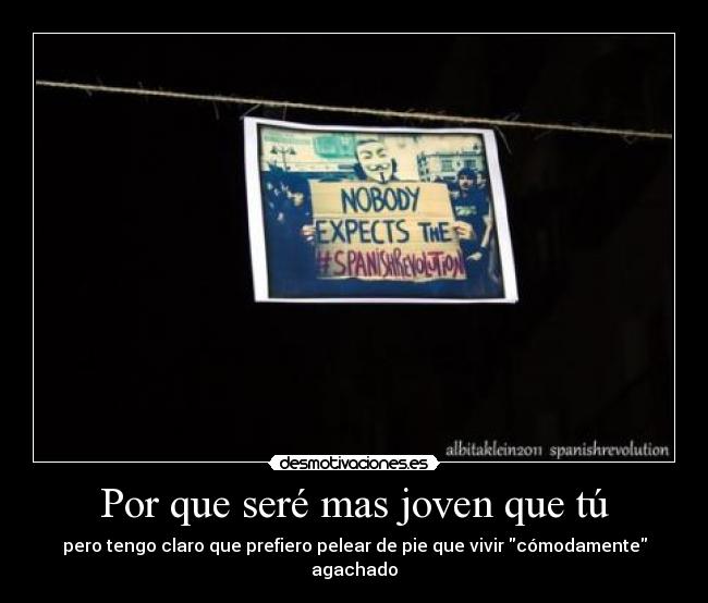 Por que seré mas joven que tú - pero tengo claro que prefiero pelear de pie que vivir cómodamente agachado