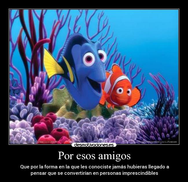 Por esos amigos - Que por la forma en la que les conociste jamás hubieras llegado a
pensar que se convertirían en personas imprescindibles