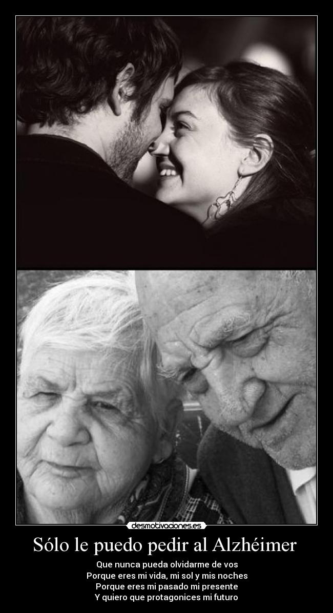 Sólo le puedo pedir al Alzhéimer - Que nunca pueda olvidarme de vos
Porque eres mi vida, mi sol y mis noches
Porque eres mi pasado mi presente
Y quiero que protagonices mi futuro