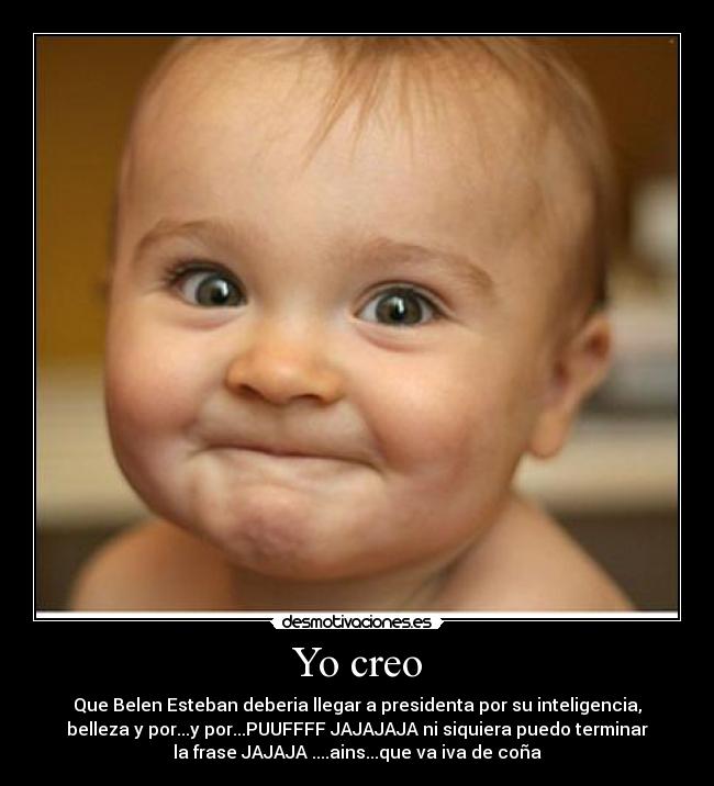 Yo creo - Que Belen Esteban deberia llegar a presidenta por su inteligencia,
belleza y por...y por...PUUFFFF JAJAJAJA ni siquiera puedo terminar
la frase JAJAJA ....ains...que va iva de coña