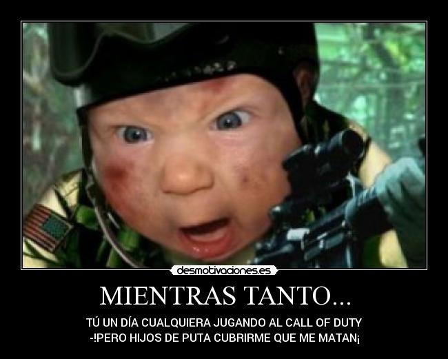MIENTRAS TANTO... - TÚ UN DÍA CUALQUIERA JUGANDO AL CALL OF DUTY
-!PERO HIJOS DE PUTA CUBRIRME QUE ME MATAN¡