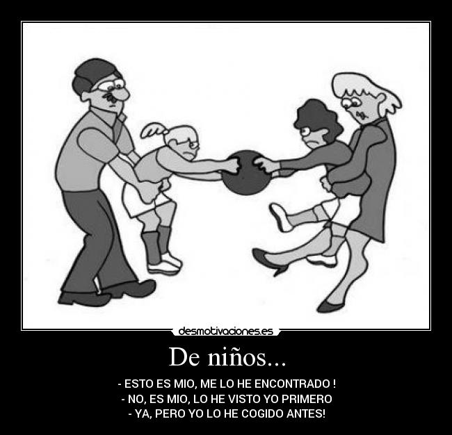 De niños... - - ESTO ES MIO, ME LO HE ENCONTRADO !
- NO, ES MIO, LO HE VISTO YO PRIMERO
- YA, PERO YO LO HE COGIDO ANTES!