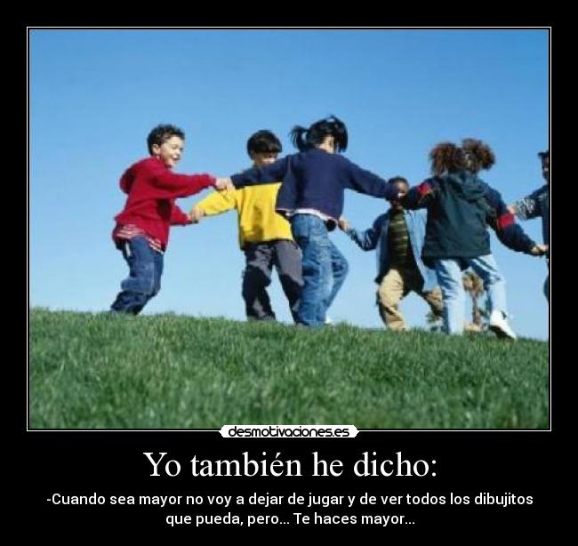 Yo también he dicho: - -Cuando sea mayor no voy a dejar de jugar y de ver todos los dibujitos
que pueda, pero... Te haces mayor...